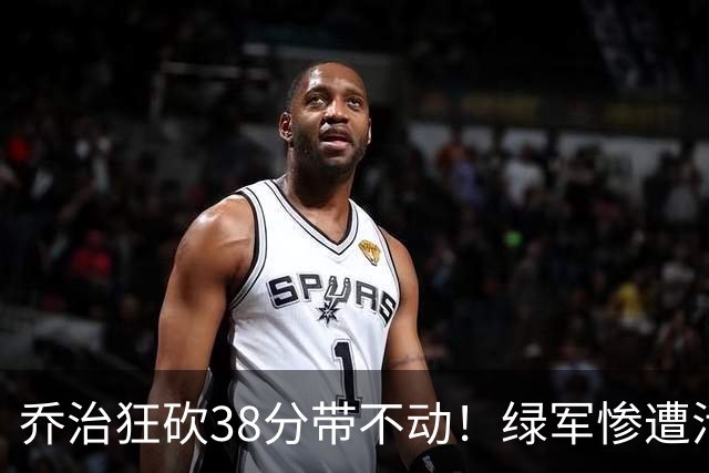 乔治狂砍38分带不动！绿军惨遭活塞大逆转，塔图姆这锅背定了