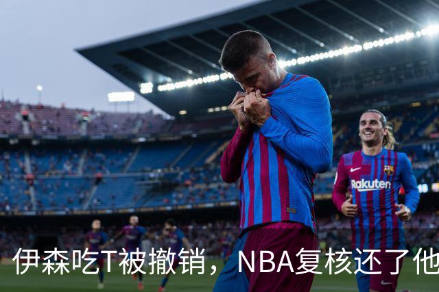 伊森吃T被撤销，NBA复核还了他一个清白