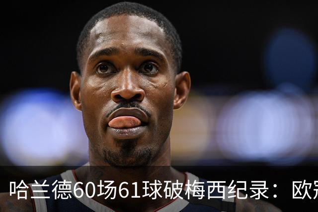 哈兰德60场61球破梅西纪录：欧冠最快60球，C罗140球神迹还远吗？