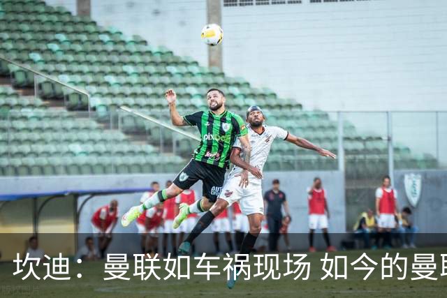 坎迪：曼联如车祸现场 如今的曼联和曼城已经彻底互换了身份