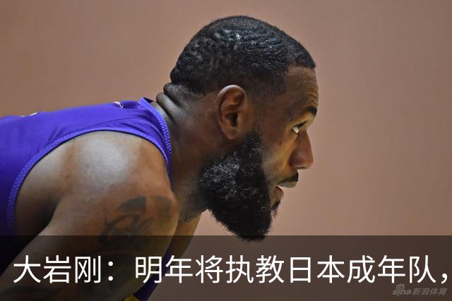 大岩刚：明年将执教日本成年队，我想球员会很好地展现自己