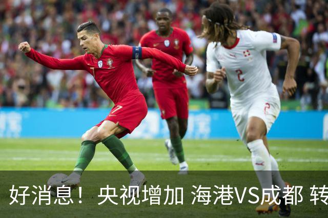 好消息！央视增加 海港VS成都 转播，周末就有三场CCTV直播