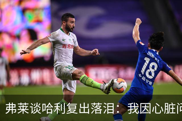 弗莱谈哈利复出落泪：我因心脏问题停赛 复出首战后也曾躲着痛哭