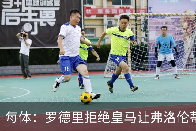每体：罗德里拒绝皇马让弗洛伦蒂诺海滩假期泡汤