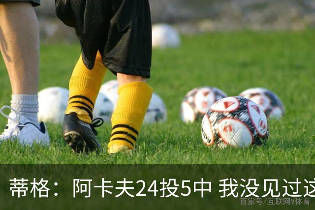 蒂格：阿卡夫24投5中 我没见过这么头铁的新秀