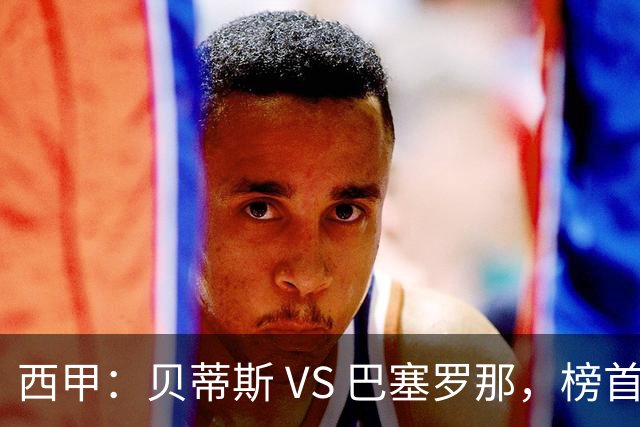 西甲：贝蒂斯 VS 巴塞罗那，榜首球队客场迎考